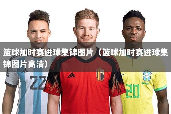 篮球加时赛进球集锦图片（篮球加时赛进球集锦图片高清）