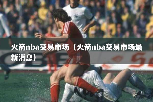 火箭nba交易市场（火箭nba交易市场最新消息）