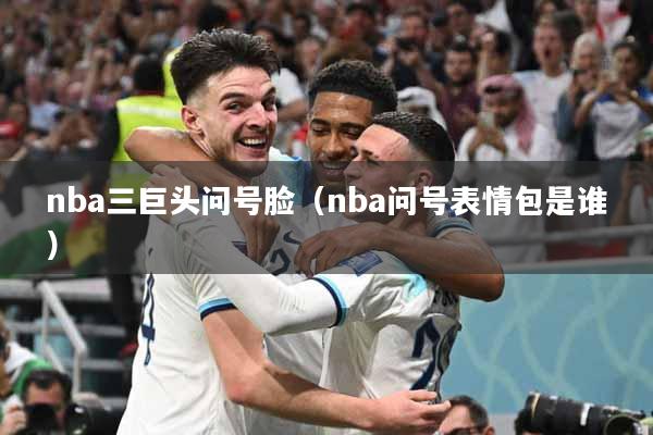 nba三巨头问号脸（nba问号表情包是谁）