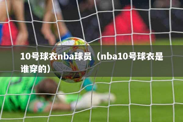 10号球衣nba球员（nba10号球衣是谁穿的）
