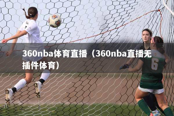 360nba体育直播（360nba直播无插件体育）