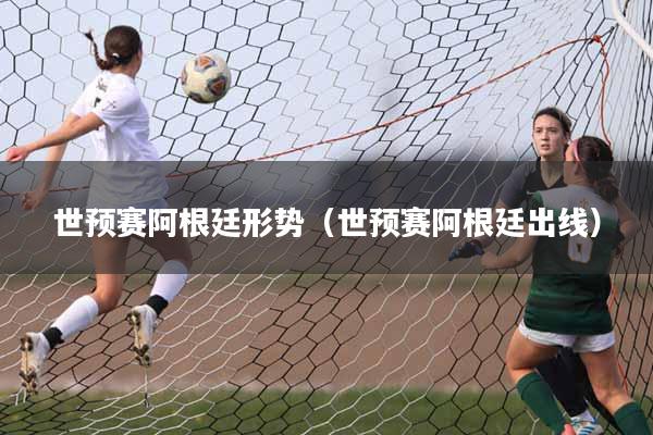 世预赛阿根廷形势（世预赛阿根廷出线）
