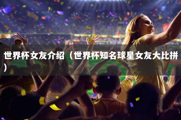 世界杯女友介绍（世界杯知名球星女友大比拼）