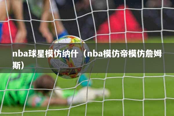 nba球星模仿纳什（nba模仿帝模仿詹姆斯）