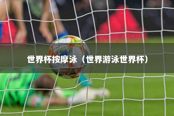 世界杯按摩泳（世界游泳世界杯）