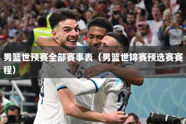 男篮世预赛全部赛事表（男篮世锦赛预选赛赛程）