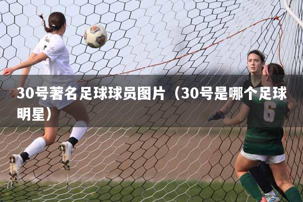30号著名足球球员图片（30号是哪个足球明星）