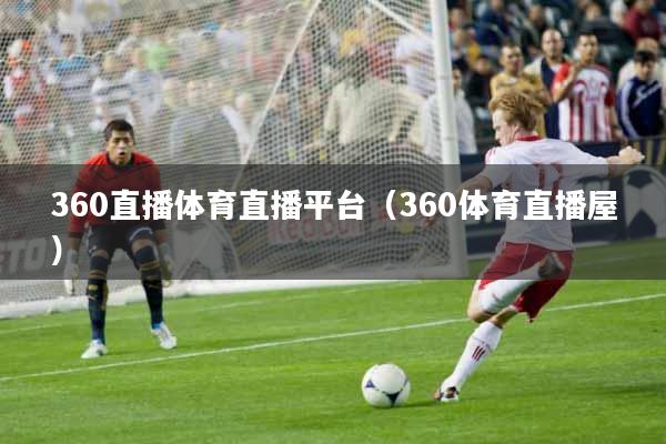 360直播体育直播平台（360体育直播屋）