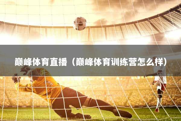 巅峰体育直播（巅峰体育训练营怎么样）