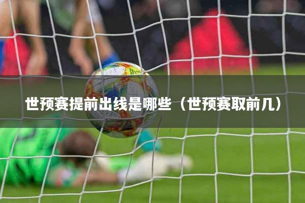 世预赛提前出线是哪些（世预赛取前几）