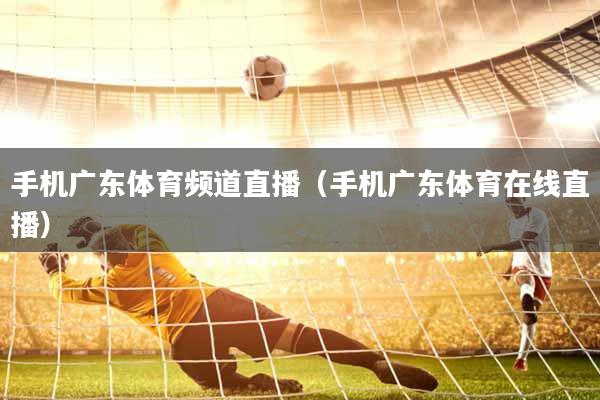 手机广东体育频道直播（手机广东体育在线直播）