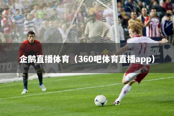 企鹅直播体育（360吧体育直播app）