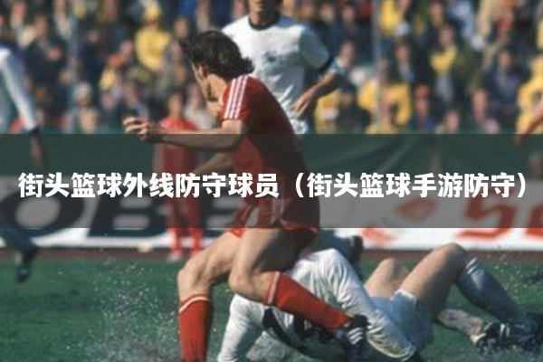 街头篮球外线防守球员（街头篮球手游防守）