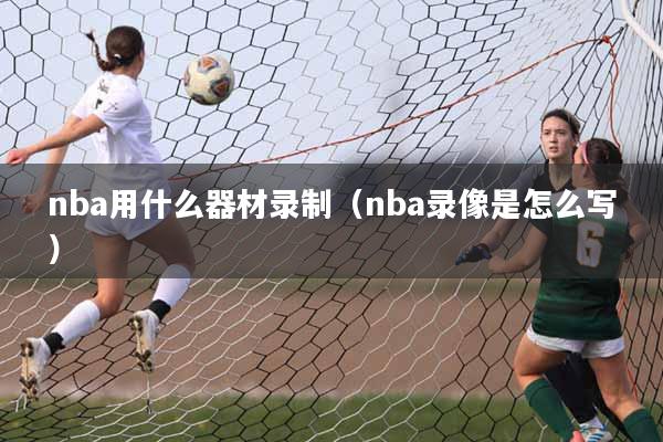 nba用什么器材录制（nba录像是怎么写）