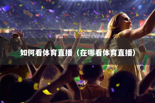如何看体育直播（在哪看体育直播）