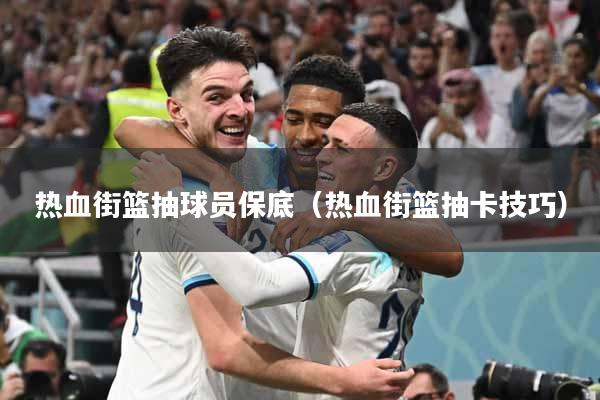 热血街篮抽球员保底（热血街篮抽卡技巧）